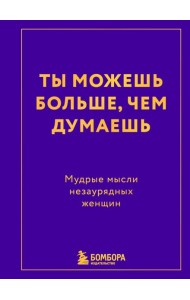 Ты можешь больше, чем думаешь. Мудрые мысли незаурядных женщин