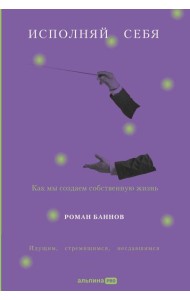 Исполняй себя: Как мы создаем собственную жизнь