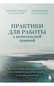 Практики для работы с комплексной травмой. Клинический подход в терапии негативного детского опыта и травмы развития