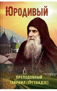 Юродивый. Преподобный Гавриил (Ургебадзе). 5-е изд