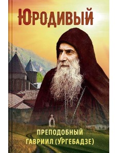 Юродивый. Преподобный Гавриил (Ургебадзе). 5-е изд Юродивый. Преподобный Гавриил (Ургебадзе). 5-е изд