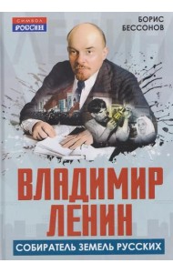 Владимир Ленин - собиратель земель Русских. Бессонов Б.Н.