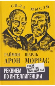 Реквием по интеллигенции. Благие намерения, приведшие в ад: сборник. Арон Р., Моррас Ш.