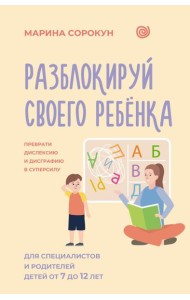 Разблокируй своего ребенка: преврати дислексию и дисграфию в суперсилу. Для специалистов и родителей детей 7–12 лет
