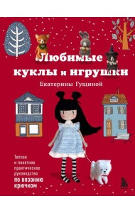 Любимые куклы и игрушки Екатерины Гущиной. Теплое и понятное практическое руководство по вязанию крючком