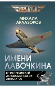 Имени Лавочкина. От истребителей до космических аппаратов. Арлазоров М.