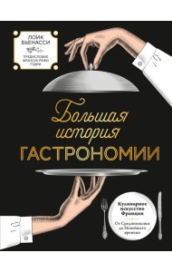 Большая история гастрономии. Кулинарное искусство Франции: от Средневековья до Новейшего времени