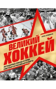 Великий хоккей. Легендарные победы и герои советского и российского спорта