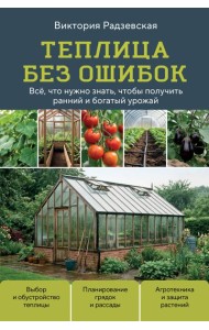 Теплица без ошибок. Все, что нужно знать, чтобы получить ранний и богатый урожай