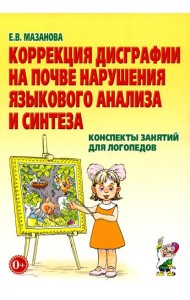Коррекция дисграфии на почве нарушения языкового анализа и синтеза. Конспекты занятий для логопеда. 2-е изд., испр
