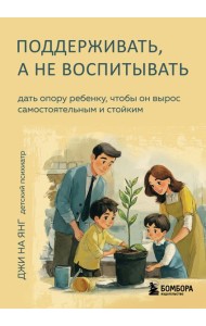 Поддерживать, а не воспитывать. Дать опору ребенку, чтобы он вырос самостоятельным и стойким