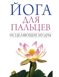 Йога для пальцев. Исцеляющие мудры