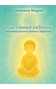 Счастливый ребенок. Исцеляем детские травмы у взрослых