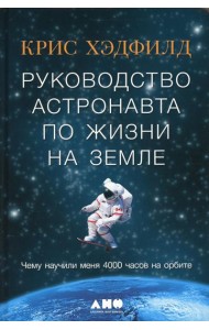 Руководство астронавта по жизни на Земле. Чему научили меня 4000 часов на орбите. 4-е изд