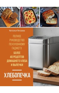 Хлебопечка. Полное руководство по кухонному гаджету. Более 40 рецептов домашнего хлеба и выпечки