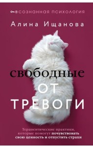 Свободные от тревоги. Терапевтические практики, которые помогут почувствовать свою ценность и отпустить страхи