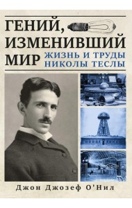 Гений, изменивший мир. Жизнь и труды Никлы Теслы