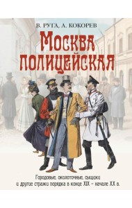 Москва полицейская. Городовые, околоточные, сыщики и другие стражи порядка в конце XIX – начале XX в