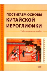 Постигаем основы китайской иероглифики: учебно-методическое пособие