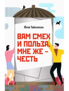 Вам смех и польза, мне же – честь