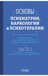 Основы психиатрии, наркологии и психотерапии. Ч. 1. Теоретические основы психиатрии. Диагностика и лечение психических расстройств: Учебное пособие
