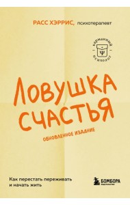 Ловушка счастья. Как перестать переживать и начать жить (2-е издание, дополненное и переработанное)