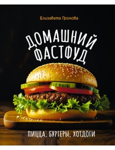 Домашний фастфуд. Пицца, бургеры, хот-доги