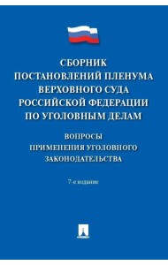 Сборник постановлений Пленума Верховного Суда РФ по уголовным делам: вопросы применения уголовного законодательства. 7-е изд