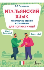 Итальянский язык. Тренажер по чтению и говорению для полных нулей