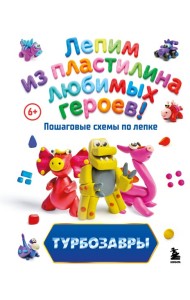 Турбозавры. Лепим из пластилина любимых героев! Пошаговые схемы по лепке
