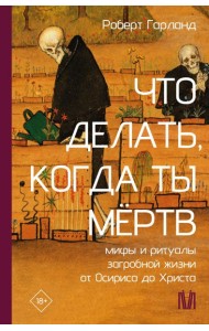 Что делать, когда ты мертв. Мифы и ритуалы загробной жизни от Осириса до Христа
