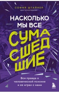 Насколько мы все сумасшедшие. Вся правда о человеческой психике и ее играх с нами
