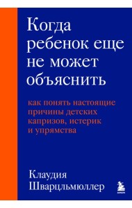 Когда ребенок еще не может объяснить. Как понять настоящие причины детских капризов, истерик и упрямства