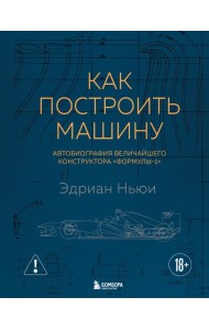 Как построить машину [автобиография величайшего конструктора «Формулы-1»] (2-е изд.)