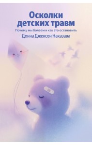 Осколки детских травм. Почему мы болеем и как это остановить