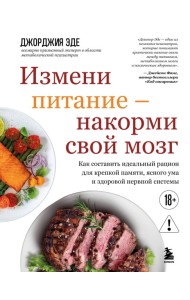 Измени питание - накорми свой мозг. Как составить идеальный рацион для крепкой памяти, ясного ума и здоровой нервной системы