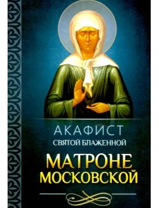 Акафист святой блаженной Матроне Московской Акафист святой блаженной Матроне Московской