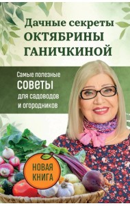 Дачные секреты Октябрины Ганичкиной. Самые полезные советы для садоводов и огородников