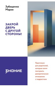 Закрой дверь с другой стороны! Практикум для родителей, которые хотят построить доверительные отношения с подростком