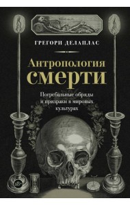Антропология смерти. Погребальные обряды и призраки в мировых культурах
