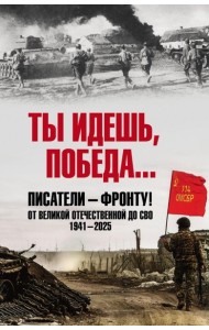 Ты идешь, Победа... Писатели - фронту! От Великой Отечественной до СВО. 1941-2025
