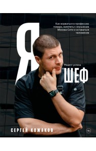 Я - шеф. Как ворваться в профессию повара, взлететь к вершинам Москва-Сити и оставаться человеком