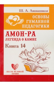 Основы гуманной педагогики. Кн. 14: Амон-Ра. Легенда о камне. 2-е изд