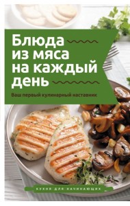 Блюда из мяса на каждый день. Ваш первый кулинарный наставник