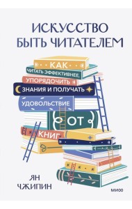 Искусство быть читателем. Как читать эффективнее, упорядочить знания и получать удовольствие от книг