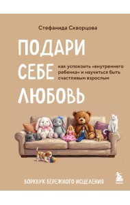 Подари себе любовь. Воркбук бережного исцеления. Как успокоить внутреннего ребенка и научиться быть счастливым взрослым