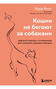 Кошки не бегают за собаками. Дерзкий подход к отношениям для слишком хороших женщин