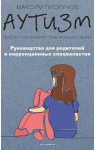 Аутизм. Просто о сложном от практикующего врача. Руководство для родителей и коррекционных специалистов