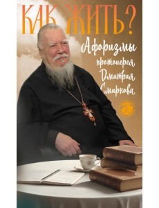 Как жить? Афоризмы протоиерея Димитрия Смирнова Как жить? Афоризмы протоиерея Димитрия Смирнова