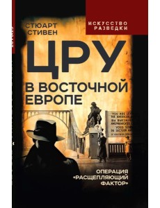ЦРУ в Восточной Европе. Операция «Расщепляющий фактор»